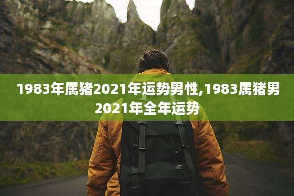 1983年属猪2021年运势男性,1983属猪男2021年全年运势