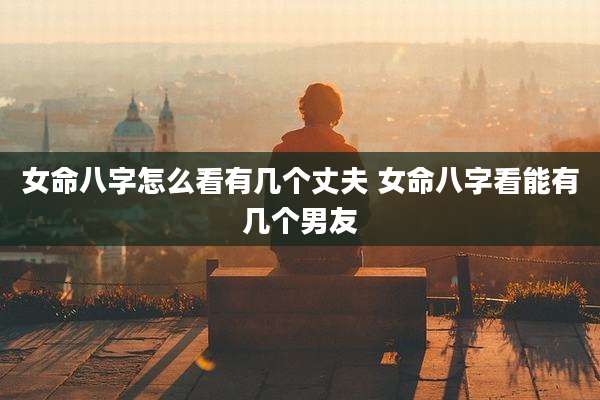 女命八字怎么看有几个丈夫 女命八字看能有几个男友