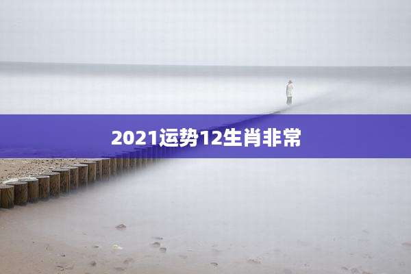 2021运势12生肖非常
