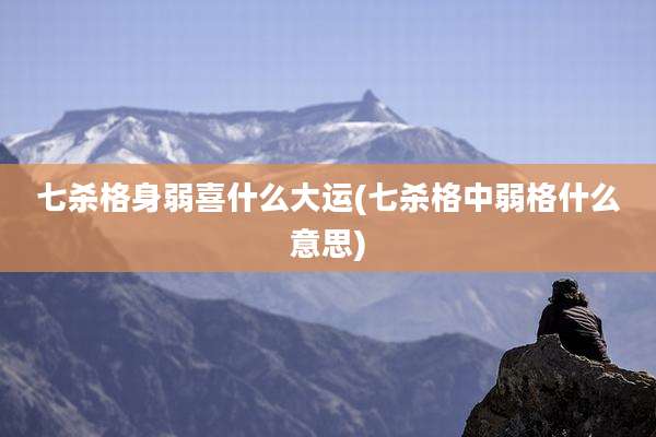 七杀格身弱喜什么大运(七杀格中弱格什么意思)