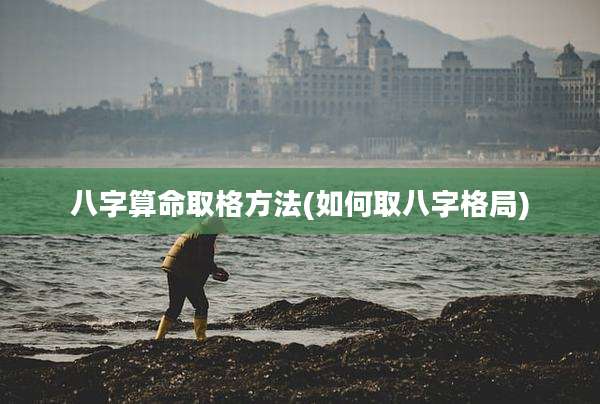 八字算命取格方法(如何取八字格局)