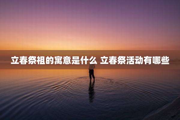 立春祭祖的寓意是什么 立春祭活动有哪些