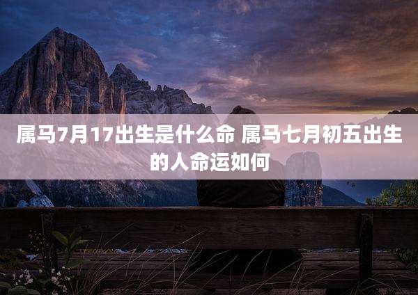 属马7月17出生是什么命 属马七月初五出生的人命运如何