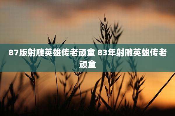 87版射雕英雄传老顽童 83年射雕英雄传老顽童