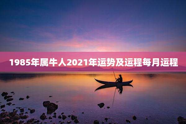 1985年属牛人2021年运势及运程每月运程