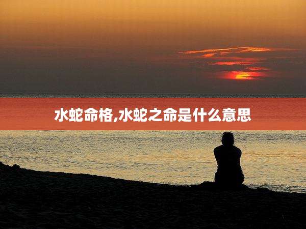 水蛇命格,水蛇之命是什么意思