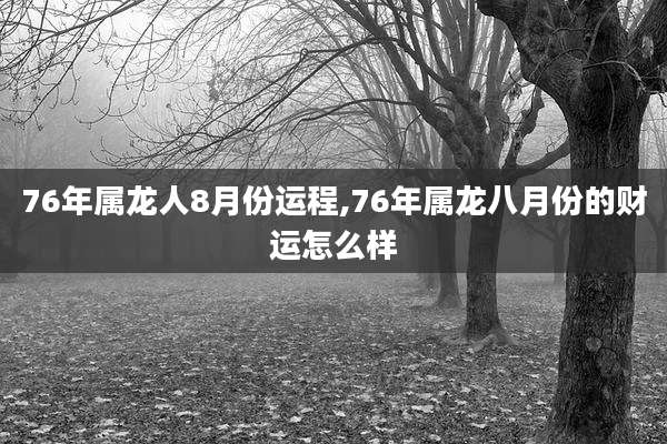 76年属龙人8月份运程,76年属龙八月份的财运怎么样