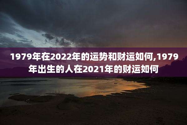 1979年在2022年的运势和财运如何,1979年出生的人在2021年的财运如何