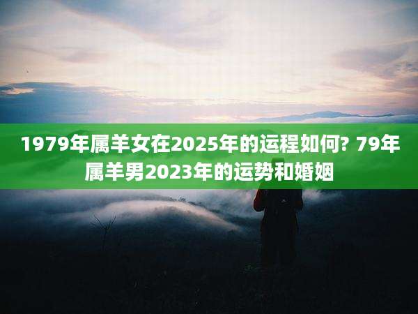 1979年属羊女在2025年的运程如何? 79年属羊男2023年的运势和婚姻
