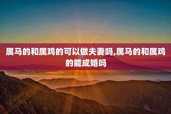 属马的和属鸡的可以做夫妻吗,属马的和属鸡的能成婚吗