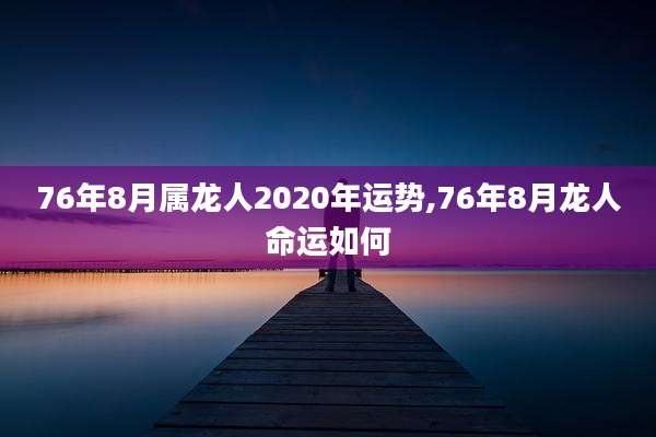 76年8月属龙人2020年运势,76年8月龙人命运如何
