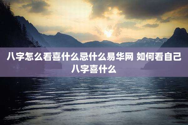 八字怎么看喜什么忌什么易华网 如何看自己八字喜什么