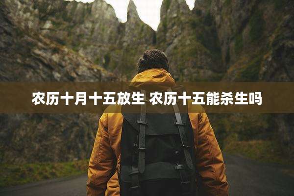 农历十月十五放生 农历十五能杀生吗