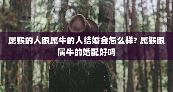 属猴的人跟属牛的人结婚会怎么样? 属猴跟属牛的婚配好吗