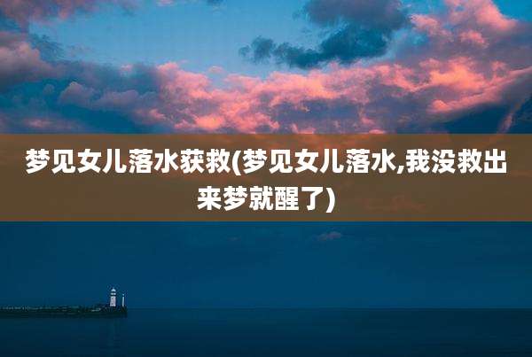 梦见女儿落水获救(梦见女儿落水,我没救出来梦就醒了)