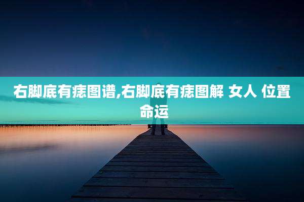 右脚底有痣图谱,右脚底有痣图解 女人 位置 命运