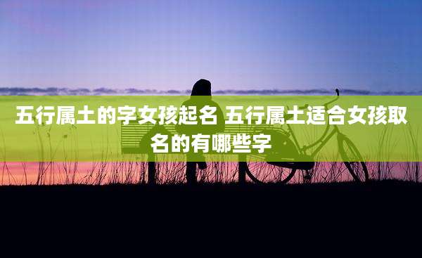 五行属土的字女孩起名 五行属土适合女孩取名的有哪些字