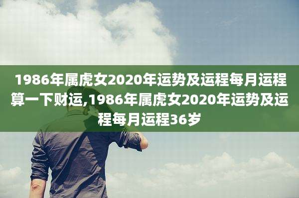 1986年属虎女2020年运势及运程每月运程算一下财运,1986年属虎女2020年运势及运程每月运程36岁