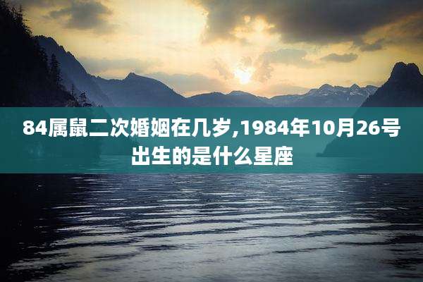 84属鼠二次婚姻在几岁,1984年10月26号出生的是什么星座