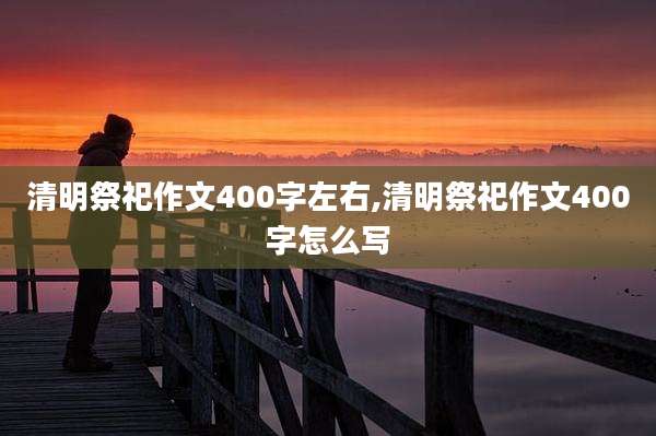 清明祭祀作文400字左右,清明祭祀作文400字怎么写