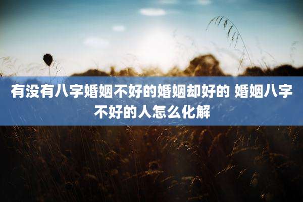有没有八字婚姻不好的婚姻却好的 婚姻八字不好的人怎么化解