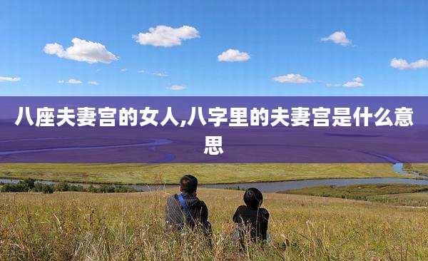 八座夫妻宫的女人,八字里的夫妻宫是什么意思