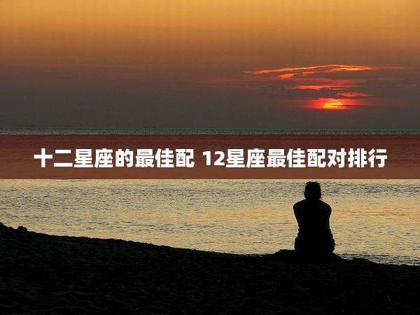 十二星座的最佳配 12星座最佳配对排行