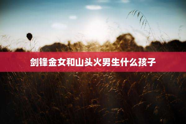 剑锋金女和山头火男生什么孩子