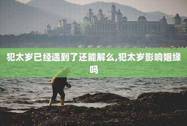 犯太岁已经遇到了还能解么,犯太岁影响姻缘吗