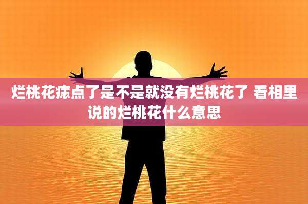 烂桃花痣点了是不是就没有烂桃花了 看相里说的烂桃花什么意思