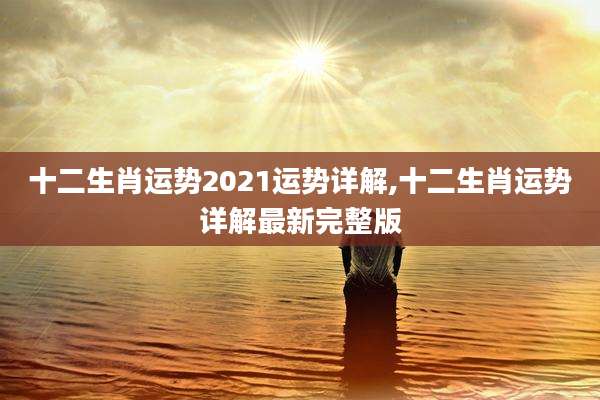 十二生肖运势2021运势详解,十二生肖运势详解最新完整版