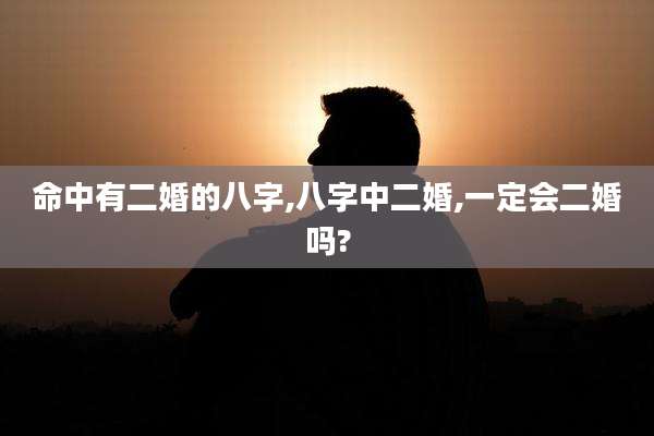 命中有二婚的八字,八字中二婚,一定会二婚吗?