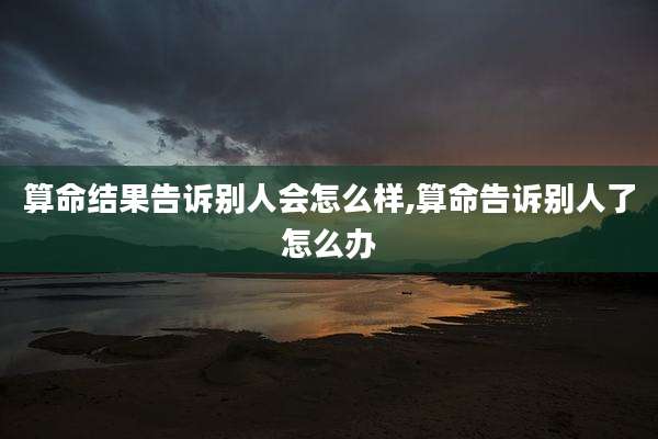 算命结果告诉别人会怎么样,算命告诉别人了怎么办