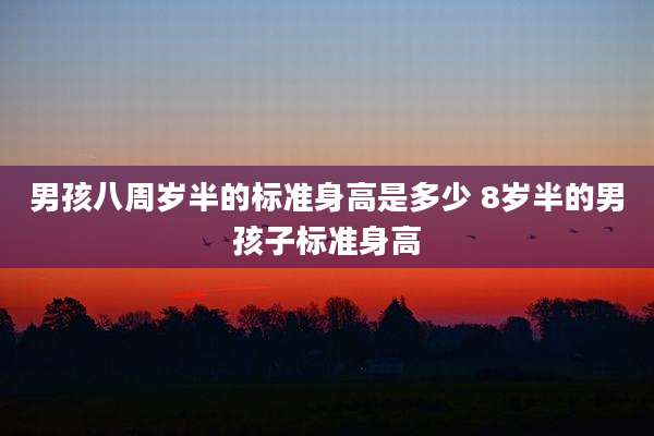 男孩八周岁半的标准身高是多少 8岁半的男孩子标准身高
