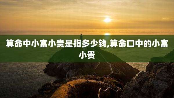 算命中小富小贵是指多少钱,算命口中的小富小贵