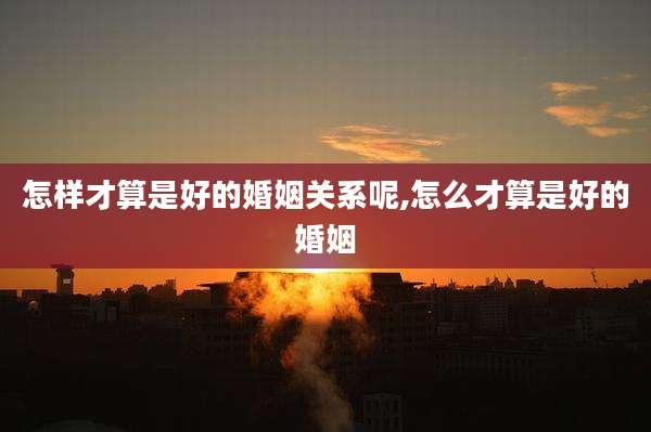 怎样才算是好的婚姻关系呢,怎么才算是好的婚姻
