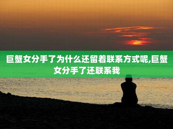 巨蟹女分手了为什么还留着联系方式呢,巨蟹女分手了还联系我
