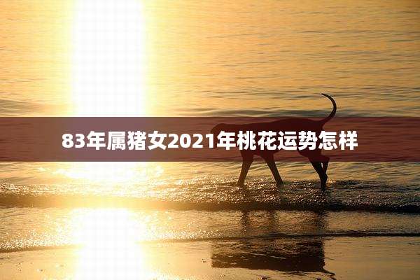 83年属猪女2021年桃花运势怎样