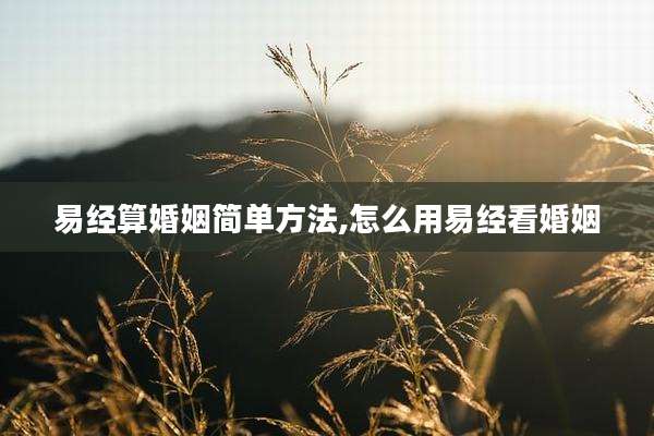 易经算婚姻简单方法,怎么用易经看婚姻
