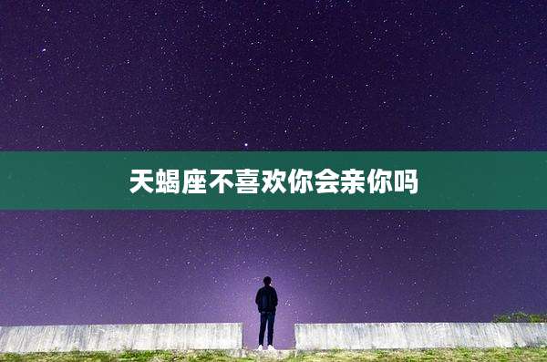 天蝎座不喜欢你会亲你吗