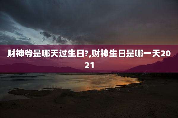 财神爷是哪天过生日?,财神生日是哪一天2021