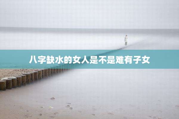 八字缺水的女人是不是难有子女