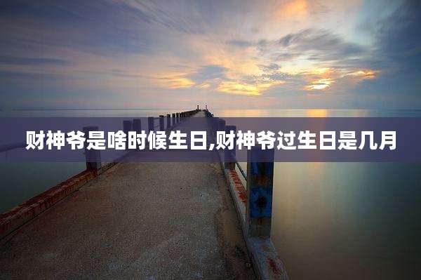 财神爷是啥时候生日,财神爷过生日是几月