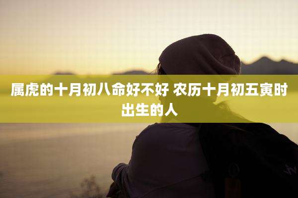 属虎的十月初八命好不好 农历十月初五寅时出生的人