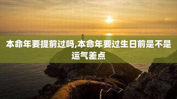 本命年要提前过吗,本命年要过生日前是不是运气差点