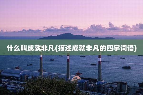 什么叫成就非凡(描述成就非凡的四字词语)