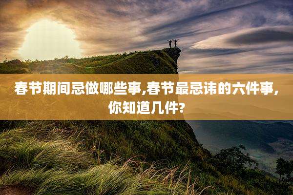 春节期间忌做哪些事,春节最忌讳的六件事,你知道几件?