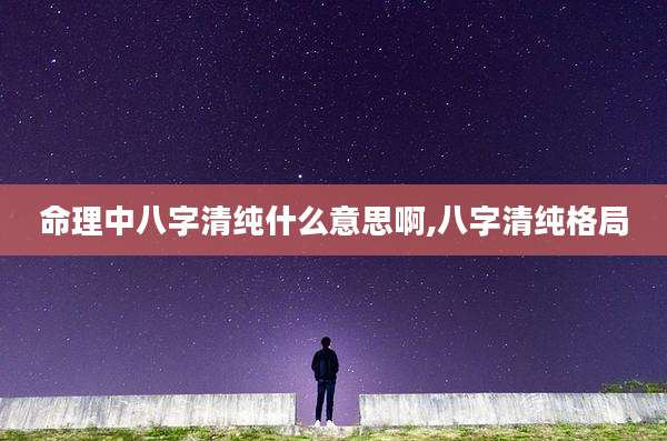 命理中八字清纯什么意思啊,八字清纯格局