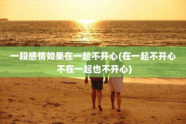 一段感情如果在一起不开心(在一起不开心 不在一起也不开心)