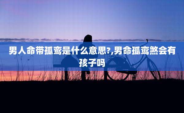 男人命带孤鸾是什么意思?,男命孤鸾煞会有孩子吗